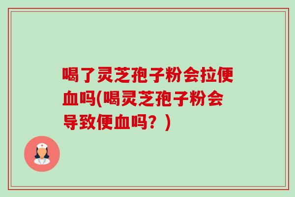 喝了灵芝孢子粉会拉便吗(喝灵芝孢子粉会导致便吗?) 喝了灵芝孢子粉会拉便吗(喝灵芝孢子粉会导致便吗?)