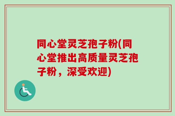 同心堂灵芝孢子粉(同心堂推出高质量灵芝孢子粉，深受欢迎)