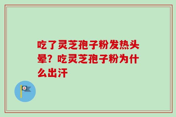 吃了灵芝孢子粉发热头晕?吃灵芝孢子粉为什么出汗 吃了灵芝孢子粉发热头晕?吃灵芝孢子粉为什么出汗