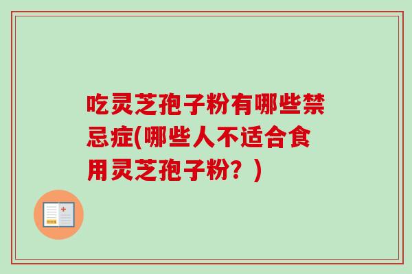 吃灵芝孢子粉有哪些禁忌症(哪些人不适合食用灵芝孢子粉？)