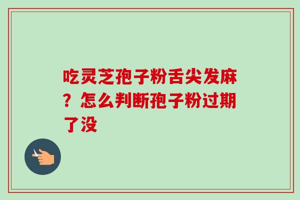 吃灵芝孢子粉舌尖发麻？怎么判断孢子粉过期了没
