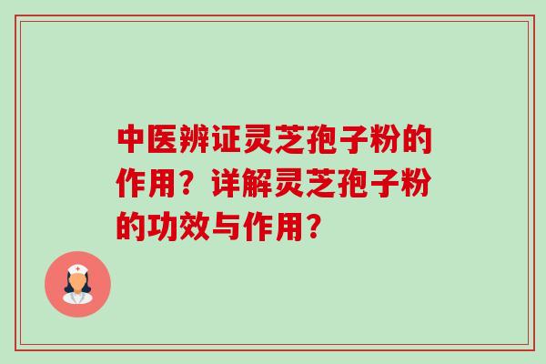 中医辨证灵芝孢子粉的作用?详解灵芝孢子粉的功效与作用? 中医辨证灵芝孢子粉的作用?详解灵芝孢子粉的功效与作用?