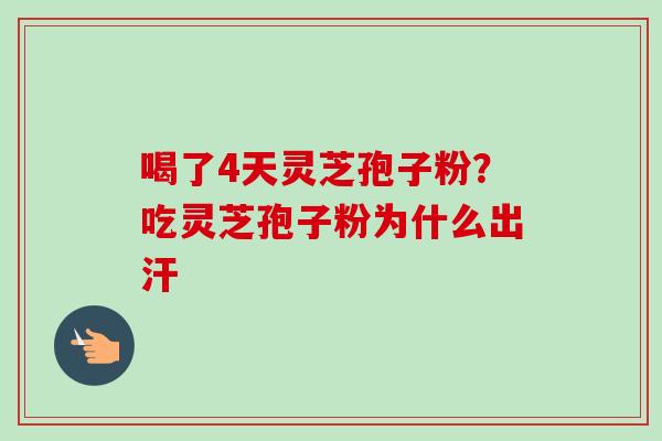 喝了4天灵芝孢子粉?吃灵芝孢子粉为什么出汗 喝了4天灵芝孢子粉?吃灵芝孢子粉为什么出汗