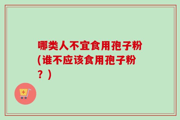 哪类人不宜食用孢子粉(谁不应该食用孢子粉?) 哪类人不宜食用孢子粉(谁不应该食用孢子粉?)