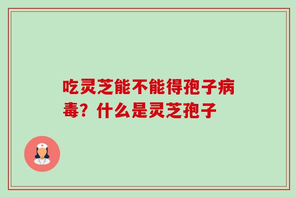 吃灵芝能不能得孢子？什么是灵芝孢子