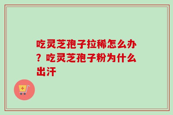 吃灵芝孢子拉稀怎么办?吃灵芝孢子粉为什么出汗 吃灵芝孢子拉稀怎么办?吃灵芝孢子粉为什么出汗