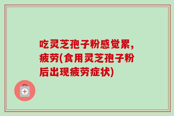 吃灵芝孢子粉感觉累,疲劳(食用灵芝孢子粉后出现疲劳症状) 吃灵芝孢子粉感觉累,疲劳(食用灵芝孢子粉后出现疲劳症状)