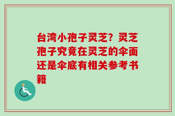 台湾小孢子灵芝?灵芝孢子究竟在灵芝的伞面还是伞底有相关参考书籍 台湾小孢子灵芝?灵芝孢子究竟在灵芝的伞面还是伞底有相关参考书籍