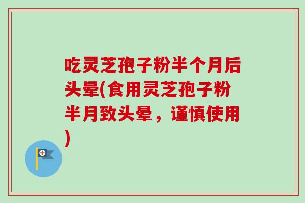 吃灵芝孢子粉半个月后头晕(食用灵芝孢子粉半月致头晕,谨慎使用) 吃灵芝孢子粉半个月后头晕(食用灵芝孢子粉半月致头晕,谨慎使用)