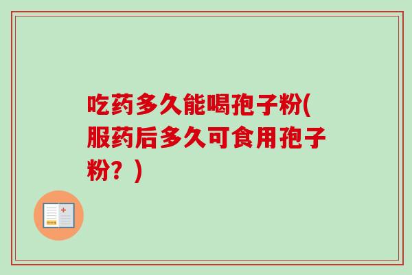 吃药多久能喝孢子粉(服药后多久可食用孢子粉?) 吃药多久能喝孢子粉(服药后多久可食用孢子粉?)