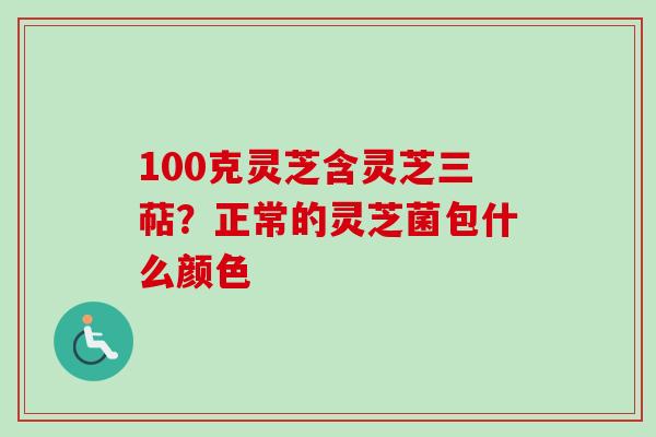 100克灵芝含灵芝三萜？正常的灵芝菌包什么颜色