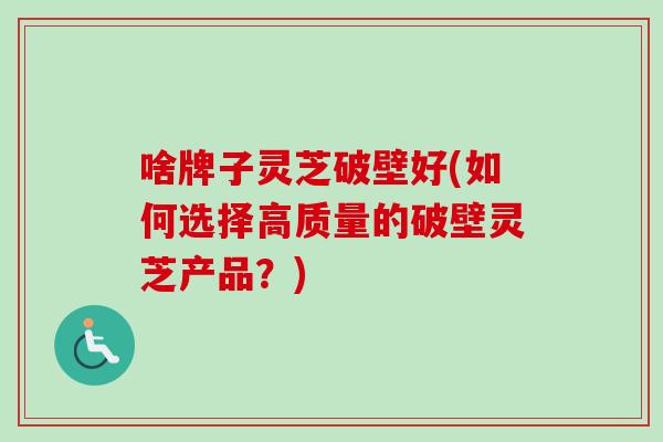 啥牌子灵芝破壁好(如何选择高质量的破壁灵芝产品?) 啥牌子灵芝破壁好(如何选择高质量的破壁灵芝产品?)