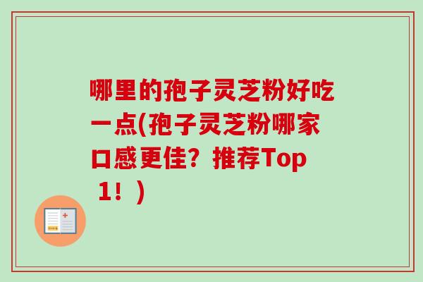 哪里的孢子灵芝粉好吃一点(孢子灵芝粉哪家口感更佳？推荐Top 1！)