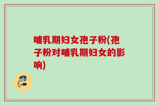 哺乳期妇女孢子粉(孢子粉对哺乳期妇女的影响)