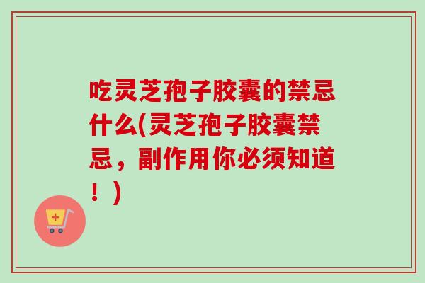 吃灵芝孢子胶囊的禁忌什么(灵芝孢子胶囊禁忌，副作用你必须知道！)