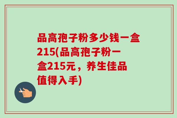 品高孢子粉多少钱一盒215(品高孢子粉一盒215元,养生佳品值得入手) 品高孢子粉多少钱一盒215(品高孢子粉一盒215元,养生佳品值得入手)