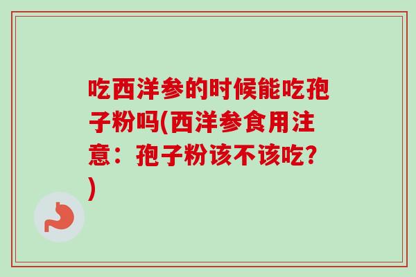 吃西洋参的时候能吃孢子粉吗(西洋参食用注意:孢子粉该不该吃?) 吃西洋参的时候能吃孢子粉吗(西洋参食用注意:孢子粉该不该吃?)
