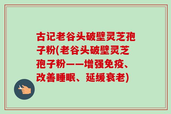 古记老谷头破壁灵芝孢子粉(老谷头破壁灵芝孢子粉——增强免疫、改善、延缓)