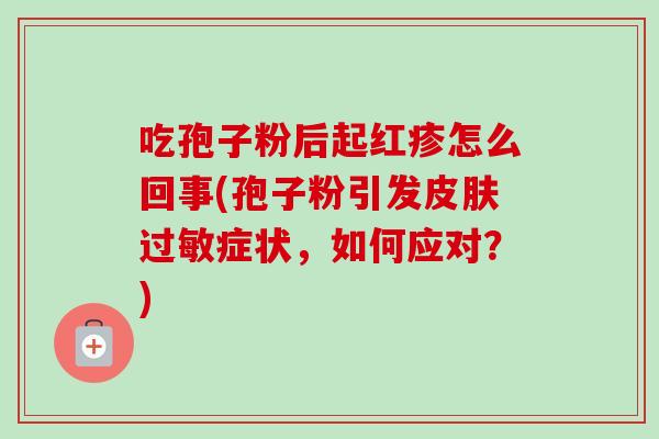 吃孢子粉后起红疹怎么回事(孢子粉引发症状,如何应对?) 吃孢子粉后起红疹怎么回事(孢子粉引发症状,如何应对?)