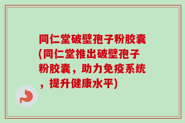 同仁堂破壁孢子粉胶囊(同仁堂推出破壁孢子粉胶囊,助力免疫系统,提升健康水平) 同仁堂破壁孢子粉胶囊(同仁堂推出破壁孢子粉胶囊,助力免疫系统,提升健康水平)