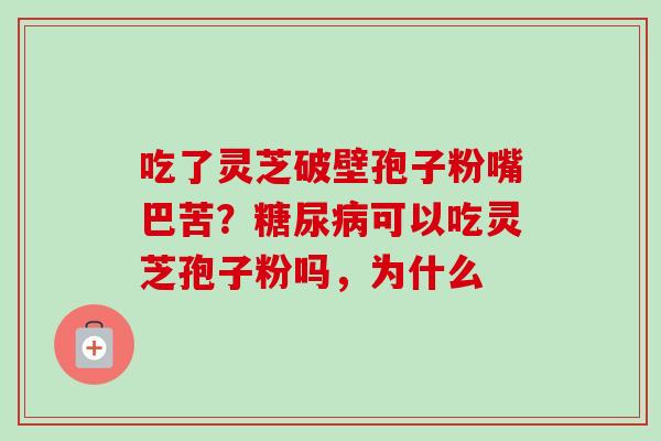 吃了灵芝破壁孢子粉嘴巴苦?可以吃灵芝孢子粉吗,为什么 吃了灵芝破壁孢子粉嘴巴苦?可以吃灵芝孢子粉吗,为什么