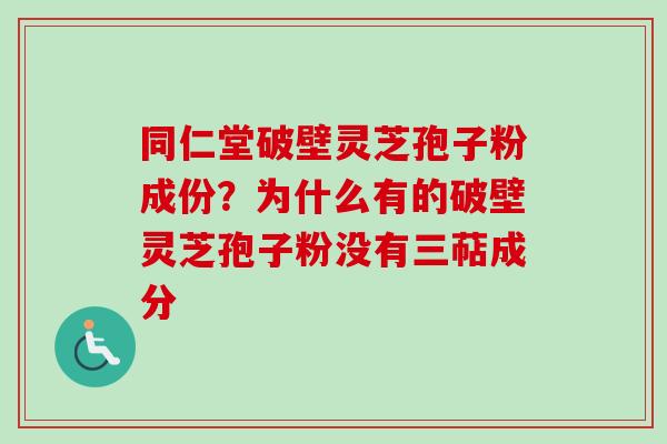 同仁堂破壁灵芝孢子粉成份?为什么有的破壁灵芝孢子粉没有三萜成分 同仁堂破壁灵芝孢子粉成份?为什么有的破壁灵芝孢子粉没有三萜成分