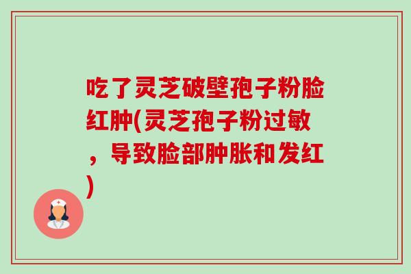 吃了灵芝破壁孢子粉脸红肿(灵芝孢子粉，导致脸部肿胀和发红)