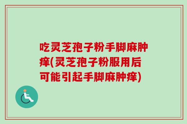 吃灵芝孢子粉手脚麻肿痒(灵芝孢子粉服用后可能引起手脚麻肿痒)
