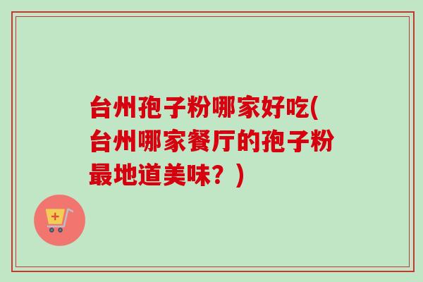 台州孢子粉哪家好吃(台州哪家餐厅的孢子粉地道美味?) 台州孢子粉哪家好吃(台州哪家餐厅的孢子粉地道美味?)