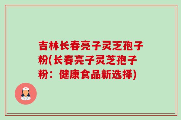 吉林长春亮子灵芝孢子粉(长春亮子灵芝孢子粉：健康食品新选择)
