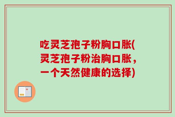 吃灵芝孢子粉胸口胀(灵芝孢子粉胸口胀,一个天然健康的选择) 吃灵芝孢子粉胸口胀(灵芝孢子粉胸口胀,一个天然健康的选择)