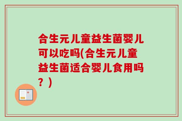 合生元儿童益生菌婴儿可以吃吗(合生元儿童益生菌适合婴儿食用吗?) 合生元儿童益生菌婴儿可以吃吗(合生元儿童益生菌适合婴儿食用吗?)