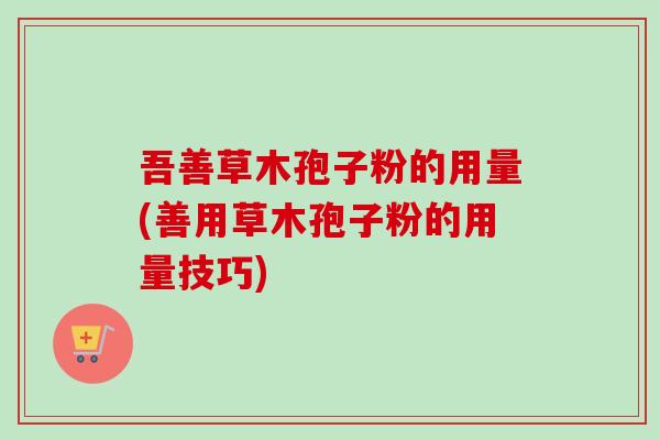 吾善草木孢子粉的用量(善用草木孢子粉的用量技巧)