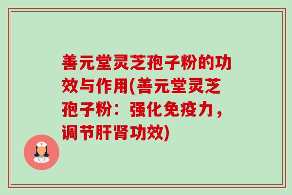 善元堂灵芝孢子粉的功效与作用(善元堂灵芝孢子粉:强化免疫力,调节功效) 善元堂灵芝孢子粉的功效与作用(善元堂灵芝孢子粉:强化免疫力,调节功效)