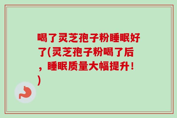 喝了灵芝孢子粉好了(灵芝孢子粉喝了后,质量大幅提升!) 喝了灵芝孢子粉好了(灵芝孢子粉喝了后,质量大幅提升!)