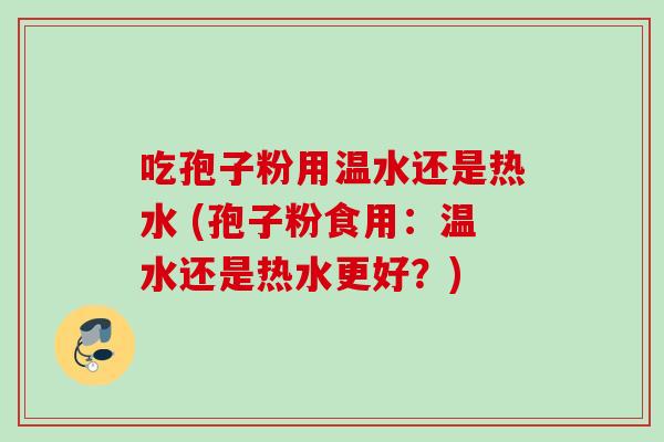吃孢子粉用温水还是热水 (孢子粉食用:温水还是热水更好?) 吃孢子粉用温水还是热水 (孢子粉食用:温水还是热水更好?)