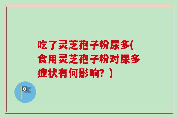 吃了灵芝孢子粉尿多(食用灵芝孢子粉对尿多症状有何影响?) 吃了灵芝孢子粉尿多(食用灵芝孢子粉对尿多症状有何影响?)