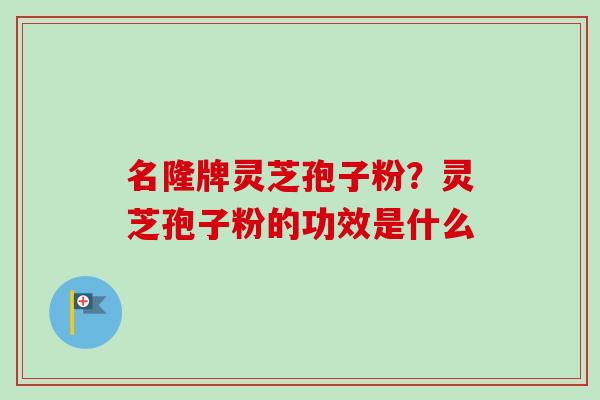 名隆牌灵芝孢子粉？灵芝孢子粉的功效是什么