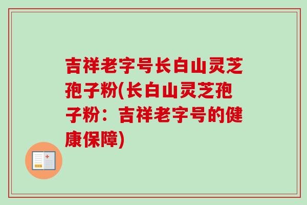 吉祥老字号长白山灵芝孢子粉(长白山灵芝孢子粉:吉祥老字号的健康保障) 吉祥老字号长白山灵芝孢子粉(长白山灵芝孢子粉:吉祥老字号的健康保障)