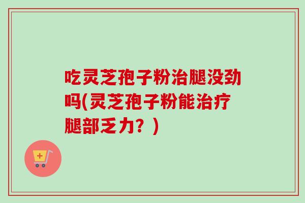 吃灵芝孢子粉腿没劲吗(灵芝孢子粉能腿部乏力?) 吃灵芝孢子粉腿没劲吗(灵芝孢子粉能腿部乏力?)