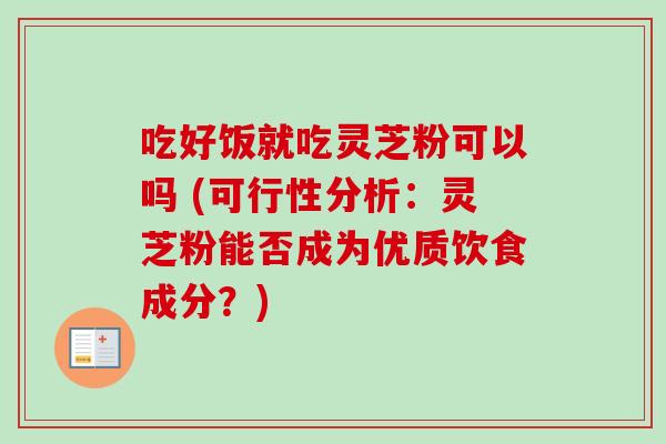 吃好饭就吃灵芝粉可以吗 (可行性分析:灵芝粉能否成为优质饮食成分?) 吃好饭就吃灵芝粉可以吗 (可行性分析:灵芝粉能否成为优质饮食成分?)
