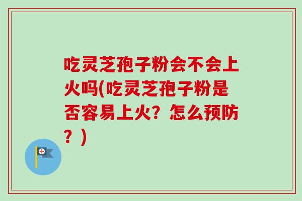 吃灵芝孢子粉会不会上火吗(吃灵芝孢子粉是否容易上火？怎么？)