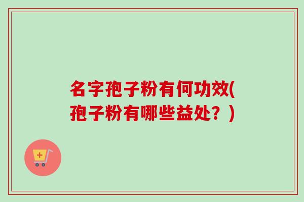 名字孢子粉有何功效(孢子粉有哪些益处?) 名字孢子粉有何功效(孢子粉有哪些益处?)