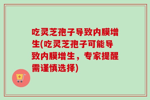 吃灵芝孢子导致内膜增生(吃灵芝孢子可能导致内膜增生,专家提醒需谨慎选择) 吃灵芝孢子导致内膜增生(吃灵芝孢子可能导致内膜增生,专家提醒需谨慎选择)