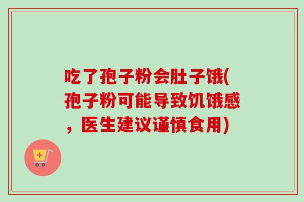吃了孢子粉会肚子饿(孢子粉可能导致饥饿感,医生建议谨慎食用) 吃了孢子粉会肚子饿(孢子粉可能导致饥饿感,医生建议谨慎食用)
