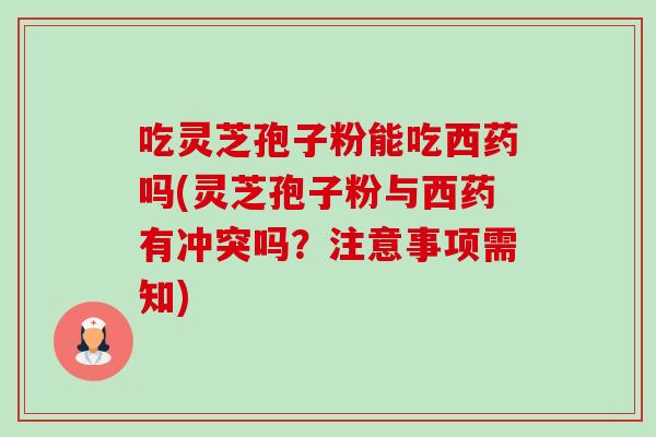 吃灵芝孢子粉能吃西药吗(灵芝孢子粉与西药有冲突吗?注意事项需知) 吃灵芝孢子粉能吃西药吗(灵芝孢子粉与西药有冲突吗?注意事项需知)