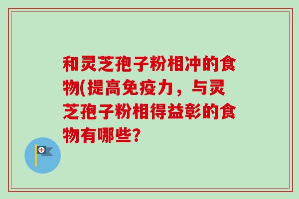和灵芝孢子粉相冲的食物(提高免疫力，与灵芝孢子粉相得益彰的食物有哪些？
