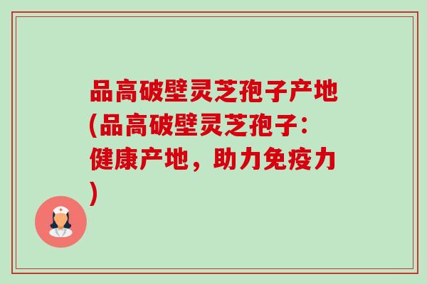 品高破壁灵芝孢子产地(品高破壁灵芝孢子:健康产地,助力免疫力) 品高破壁灵芝孢子产地(品高破壁灵芝孢子:健康产地,助力免疫力)