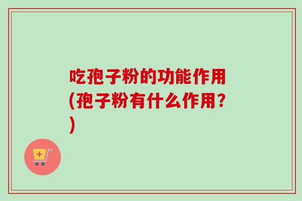 吃孢子粉的功能作用 (孢子粉有什么作用？)