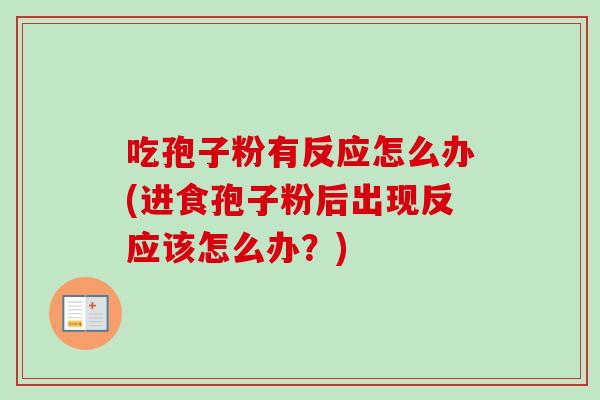 吃孢子粉有反应怎么办(进食孢子粉后出现反应该怎么办?) 吃孢子粉有反应怎么办(进食孢子粉后出现反应该怎么办?)